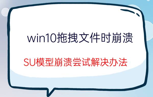 win10拖拽文件时崩溃 SU模型崩溃尝试解决办法？